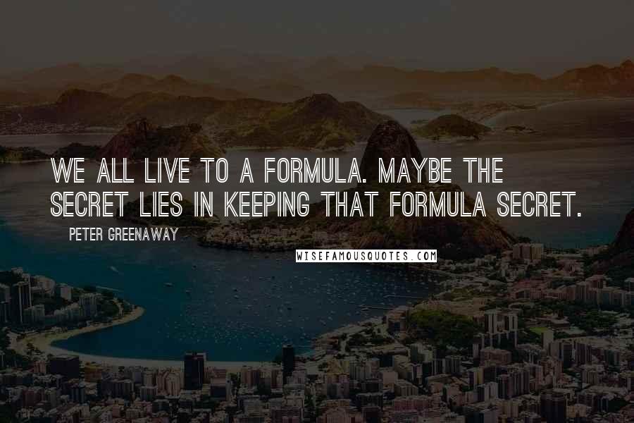 Peter Greenaway Quotes: We all live to a formula. Maybe the secret lies in keeping that formula secret.