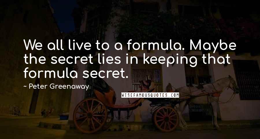 Peter Greenaway Quotes: We all live to a formula. Maybe the secret lies in keeping that formula secret.