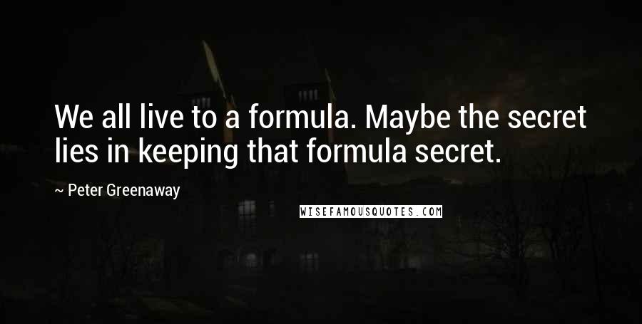 Peter Greenaway Quotes: We all live to a formula. Maybe the secret lies in keeping that formula secret.