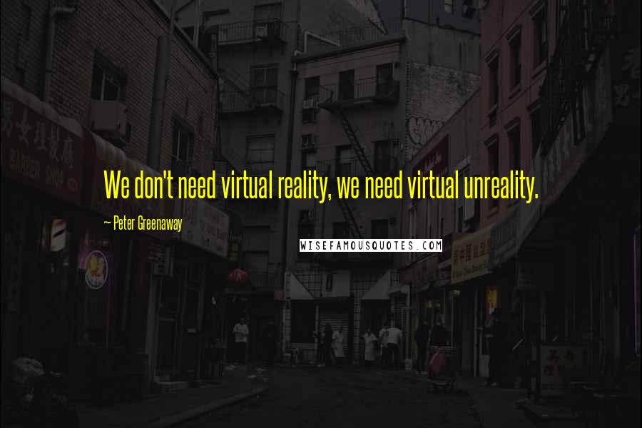 Peter Greenaway Quotes: We don't need virtual reality, we need virtual unreality.