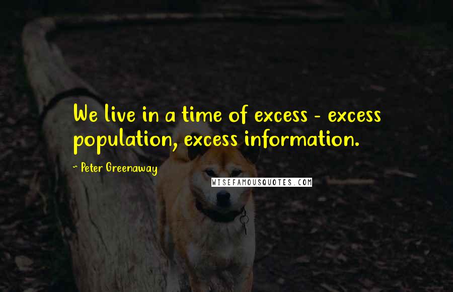 Peter Greenaway Quotes: We live in a time of excess - excess population, excess information.