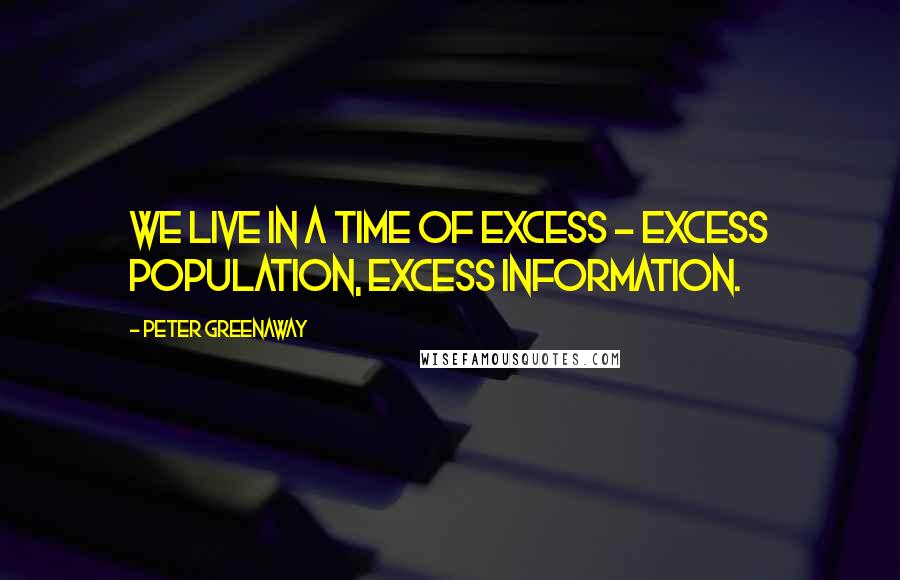Peter Greenaway Quotes: We live in a time of excess - excess population, excess information.