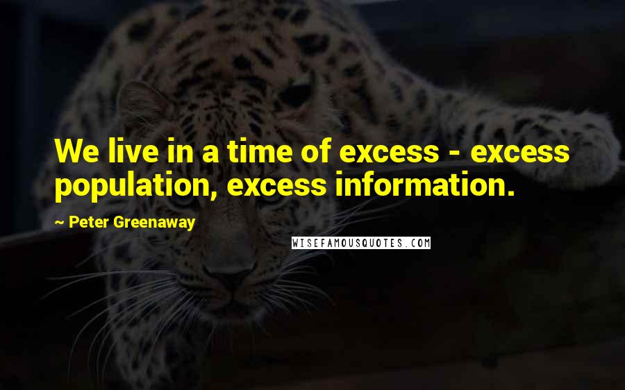 Peter Greenaway Quotes: We live in a time of excess - excess population, excess information.