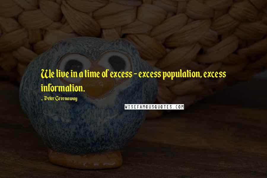 Peter Greenaway Quotes: We live in a time of excess - excess population, excess information.