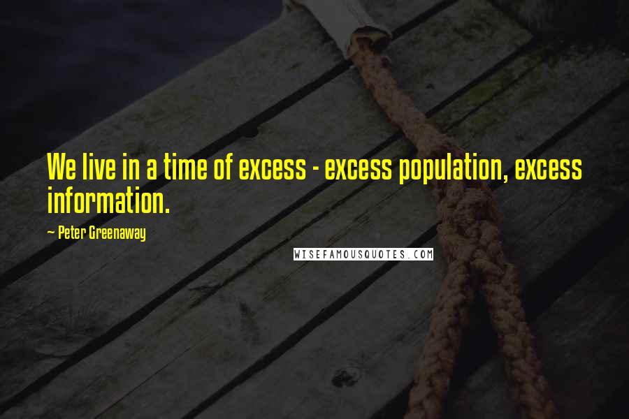 Peter Greenaway Quotes: We live in a time of excess - excess population, excess information.