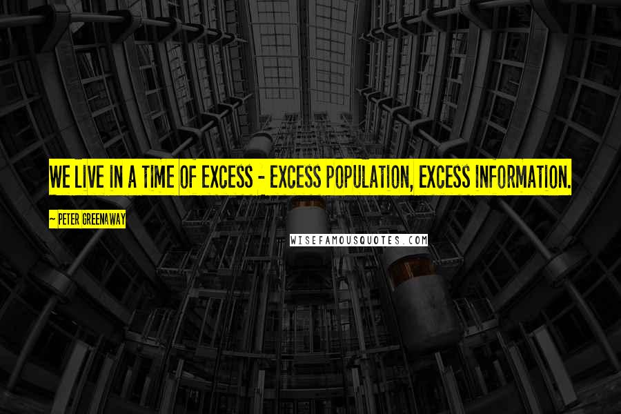 Peter Greenaway Quotes: We live in a time of excess - excess population, excess information.