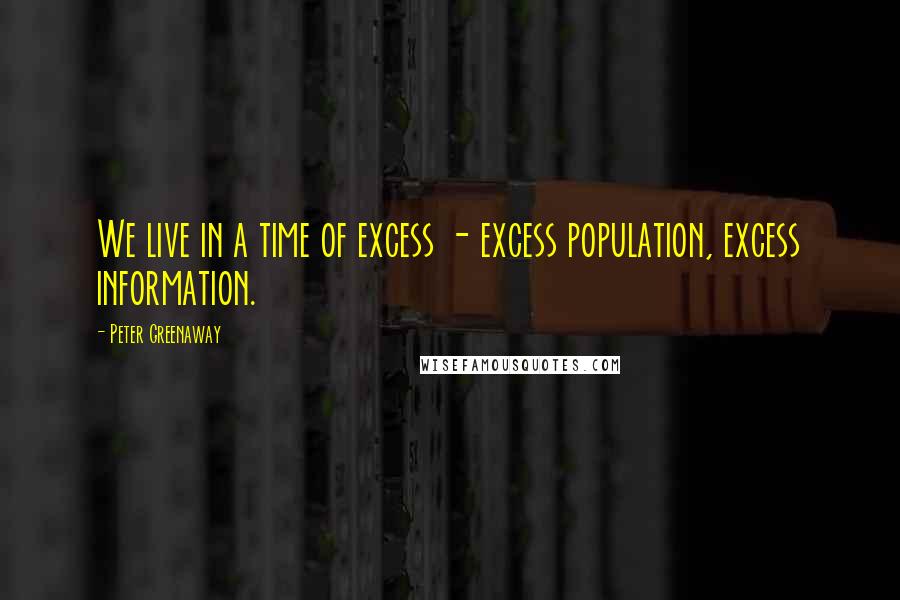 Peter Greenaway Quotes: We live in a time of excess - excess population, excess information.