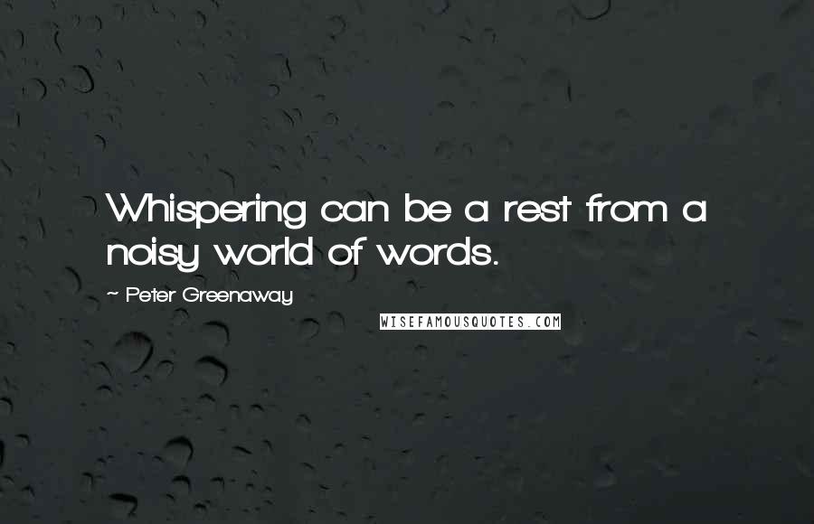 Peter Greenaway Quotes: Whispering can be a rest from a noisy world of words.