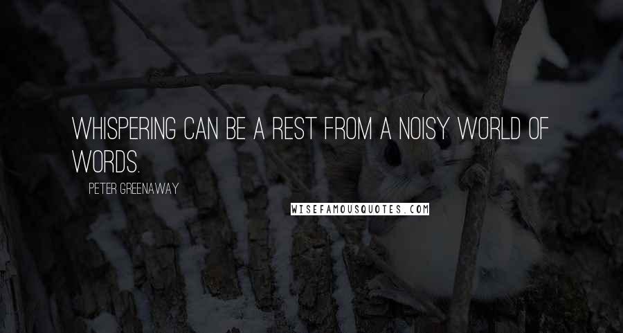 Peter Greenaway Quotes: Whispering can be a rest from a noisy world of words.