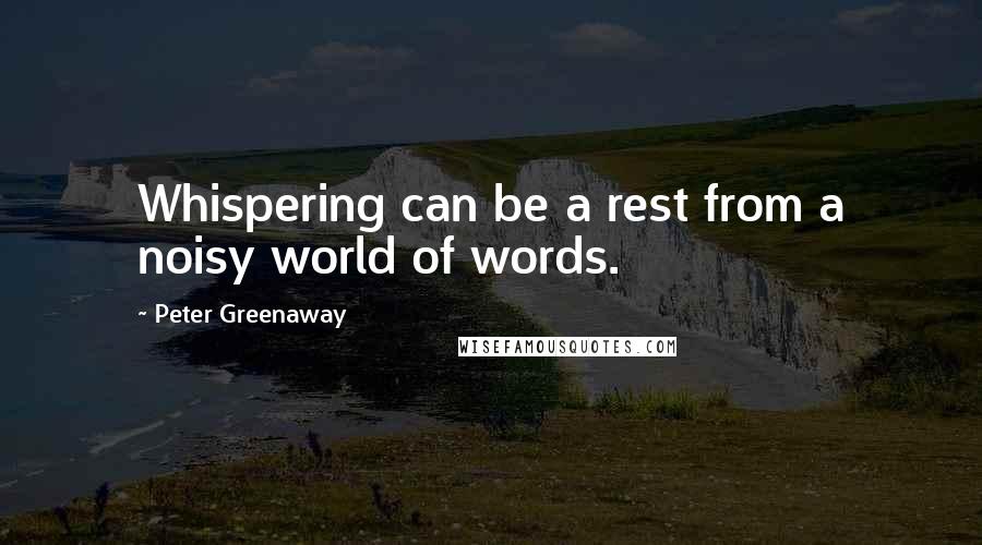 Peter Greenaway Quotes: Whispering can be a rest from a noisy world of words.