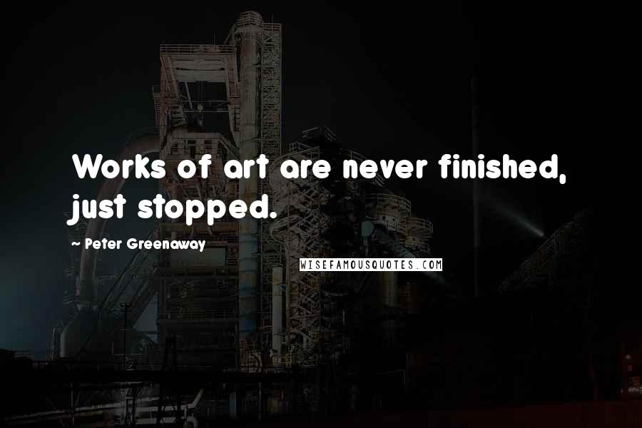 Peter Greenaway Quotes: Works of art are never finished, just stopped.