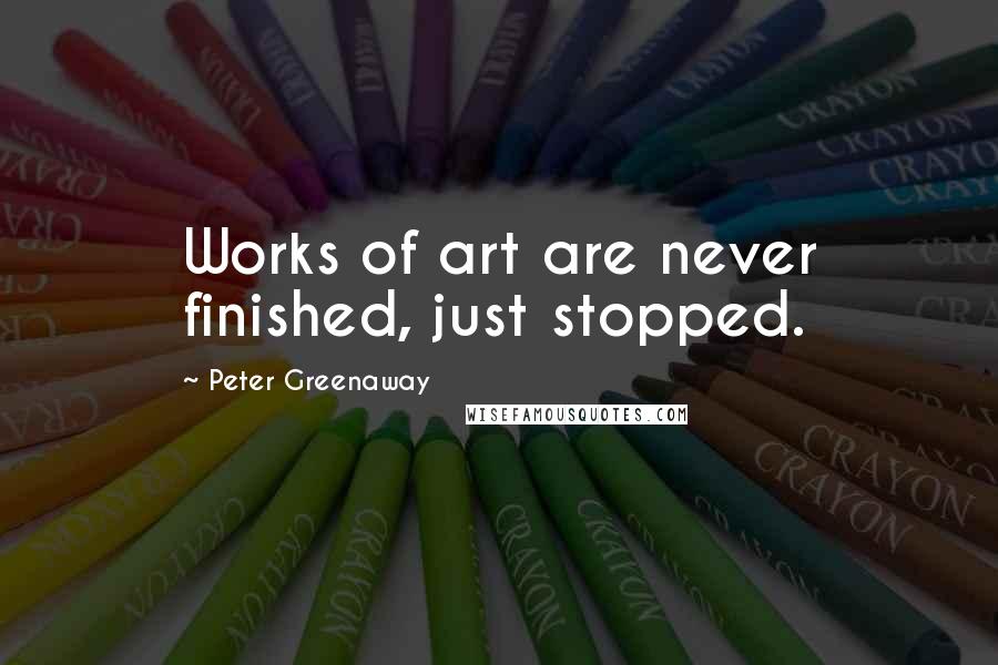 Peter Greenaway Quotes: Works of art are never finished, just stopped.