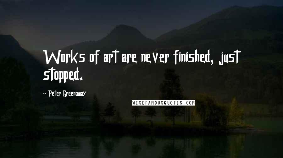 Peter Greenaway Quotes: Works of art are never finished, just stopped.