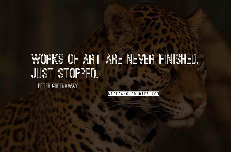 Peter Greenaway Quotes: Works of art are never finished, just stopped.