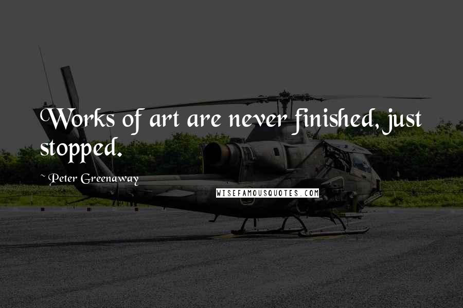 Peter Greenaway Quotes: Works of art are never finished, just stopped.