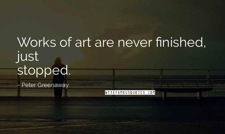 Peter Greenaway Quotes: Works of art are never finished, just stopped.