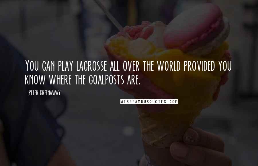 Peter Greenaway Quotes: You can play lacrosse all over the world provided you know where the goalposts are.