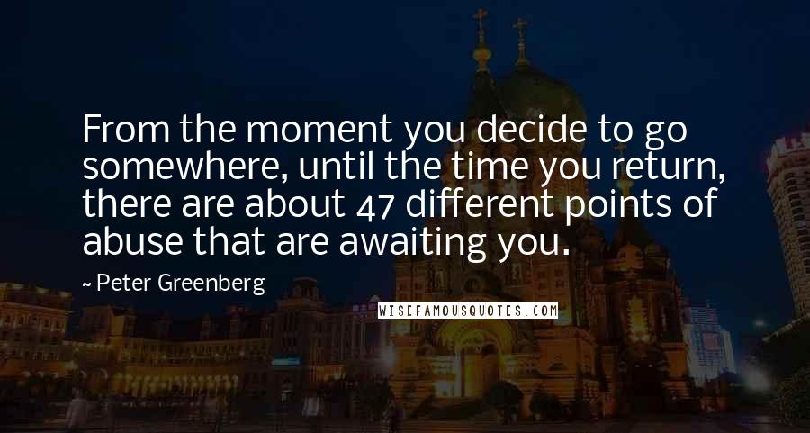 Peter Greenberg Quotes: From the moment you decide to go somewhere, until the time you return, there are about 47 different points of abuse that are awaiting you.