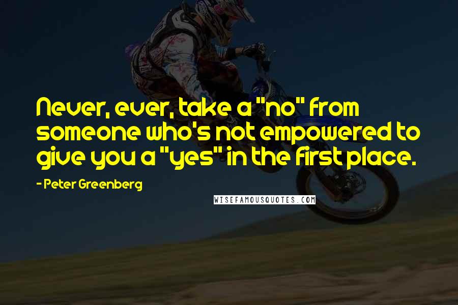 Peter Greenberg Quotes: Never, ever, take a "no" from someone who's not empowered to give you a "yes" in the first place.
