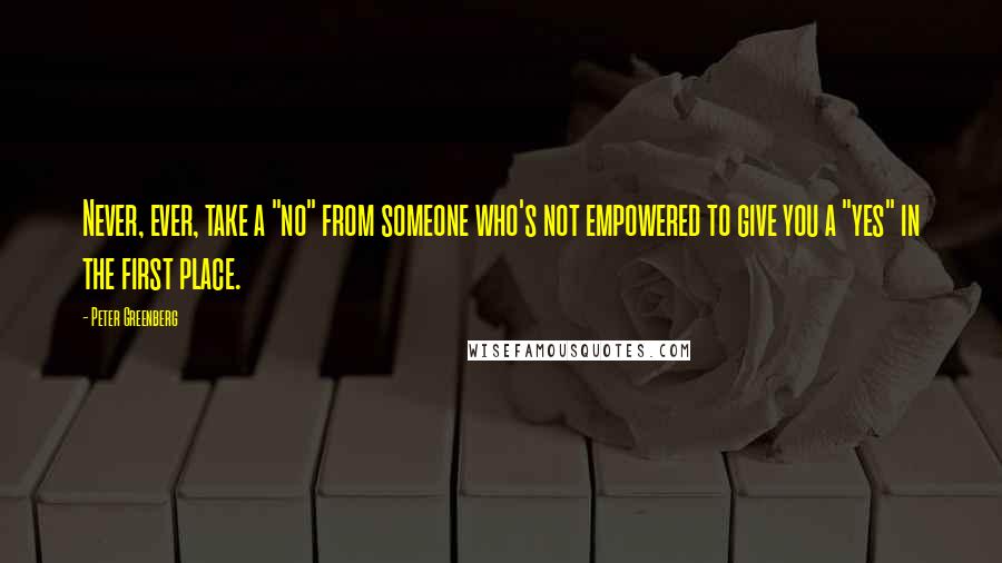 Peter Greenberg Quotes: Never, ever, take a "no" from someone who's not empowered to give you a "yes" in the first place.