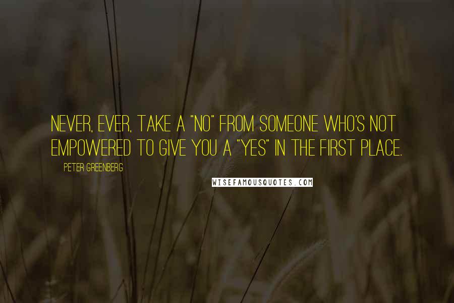 Peter Greenberg Quotes: Never, ever, take a "no" from someone who's not empowered to give you a "yes" in the first place.