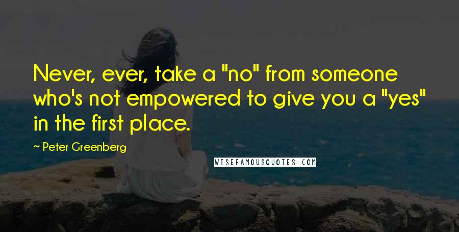 Peter Greenberg Quotes: Never, ever, take a "no" from someone who's not empowered to give you a "yes" in the first place.