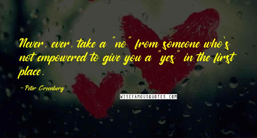 Peter Greenberg Quotes: Never, ever, take a "no" from someone who's not empowered to give you a "yes" in the first place.