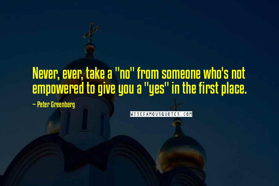 Peter Greenberg Quotes: Never, ever, take a "no" from someone who's not empowered to give you a "yes" in the first place.