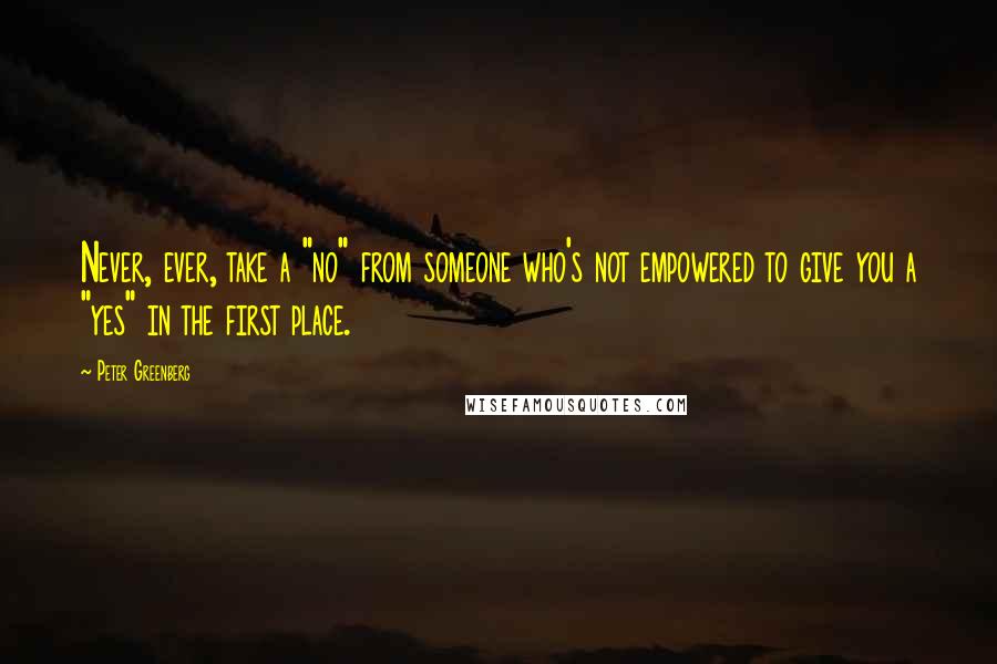 Peter Greenberg Quotes: Never, ever, take a "no" from someone who's not empowered to give you a "yes" in the first place.