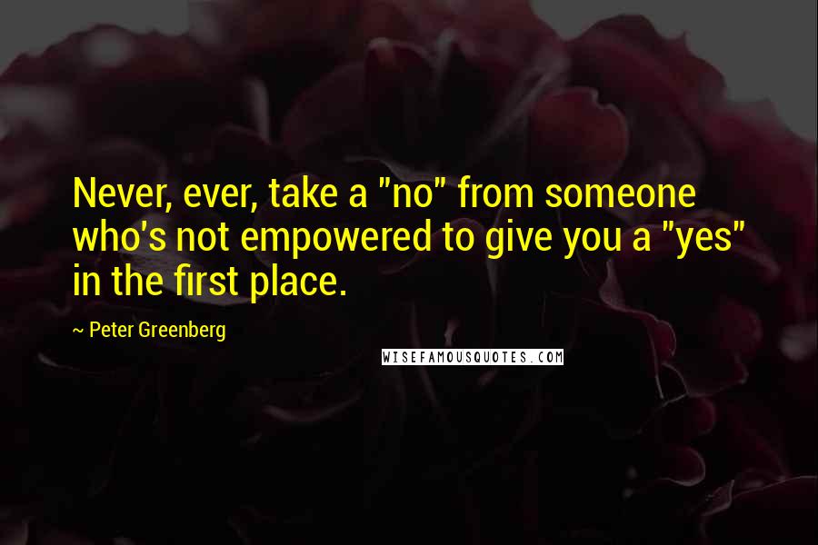 Peter Greenberg Quotes: Never, ever, take a "no" from someone who's not empowered to give you a "yes" in the first place.
