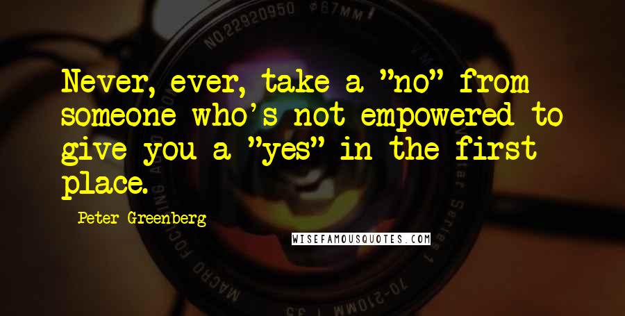 Peter Greenberg Quotes: Never, ever, take a "no" from someone who's not empowered to give you a "yes" in the first place.