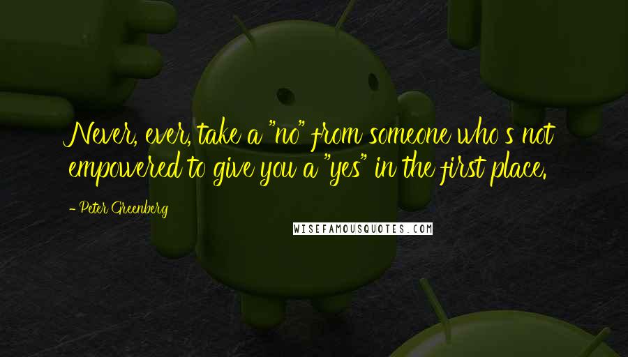 Peter Greenberg Quotes: Never, ever, take a "no" from someone who's not empowered to give you a "yes" in the first place.