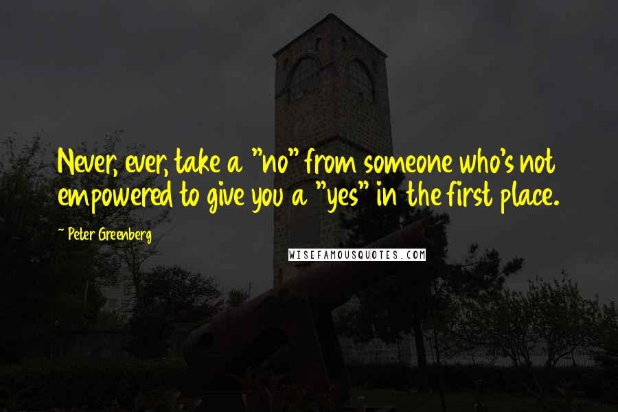 Peter Greenberg Quotes: Never, ever, take a "no" from someone who's not empowered to give you a "yes" in the first place.