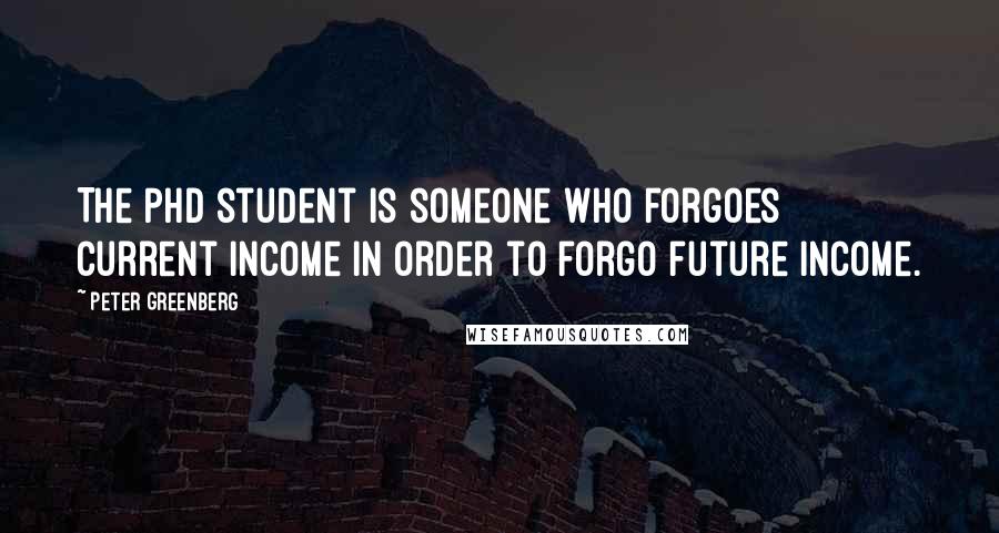 Peter Greenberg Quotes: The PhD student is someone who forgoes current income in order to forgo future income.