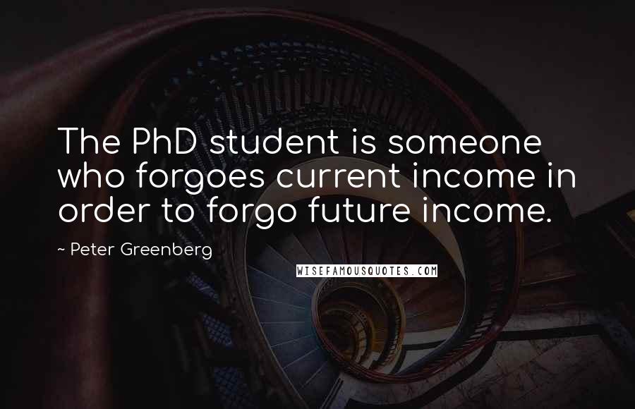 Peter Greenberg Quotes: The PhD student is someone who forgoes current income in order to forgo future income.