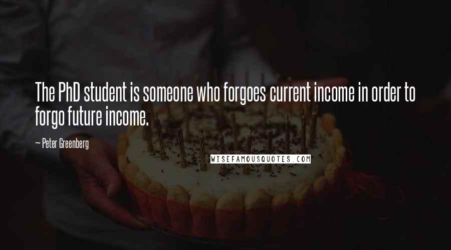 Peter Greenberg Quotes: The PhD student is someone who forgoes current income in order to forgo future income.