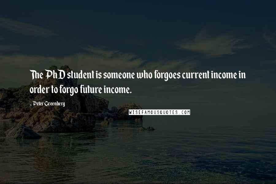 Peter Greenberg Quotes: The PhD student is someone who forgoes current income in order to forgo future income.