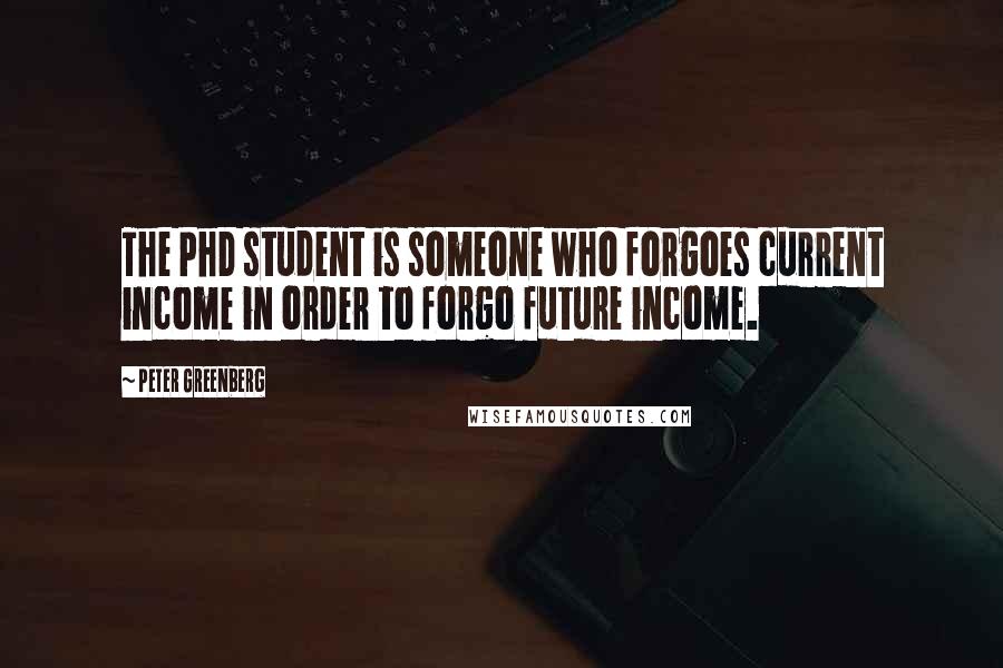 Peter Greenberg Quotes: The PhD student is someone who forgoes current income in order to forgo future income.