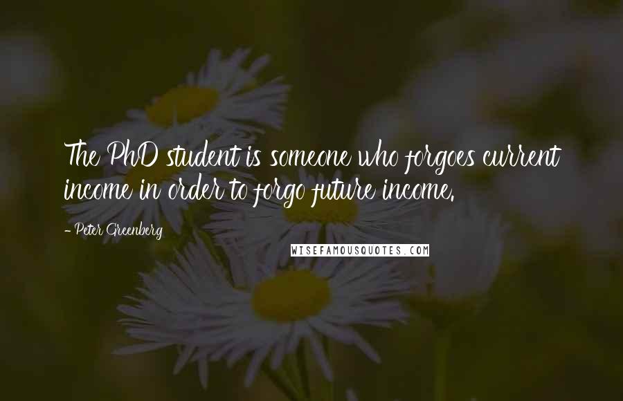 Peter Greenberg Quotes: The PhD student is someone who forgoes current income in order to forgo future income.