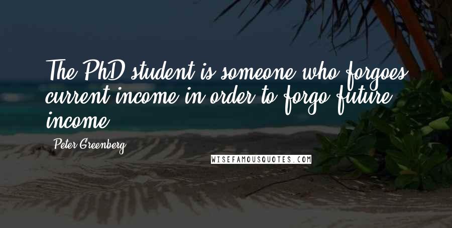 Peter Greenberg Quotes: The PhD student is someone who forgoes current income in order to forgo future income.
