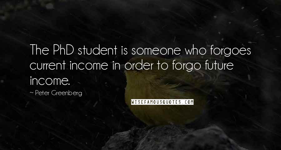 Peter Greenberg Quotes: The PhD student is someone who forgoes current income in order to forgo future income.