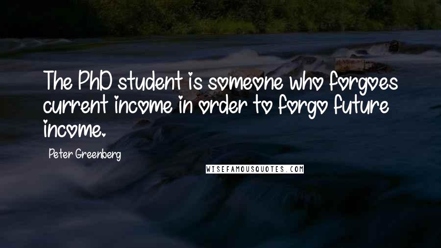 Peter Greenberg Quotes: The PhD student is someone who forgoes current income in order to forgo future income.