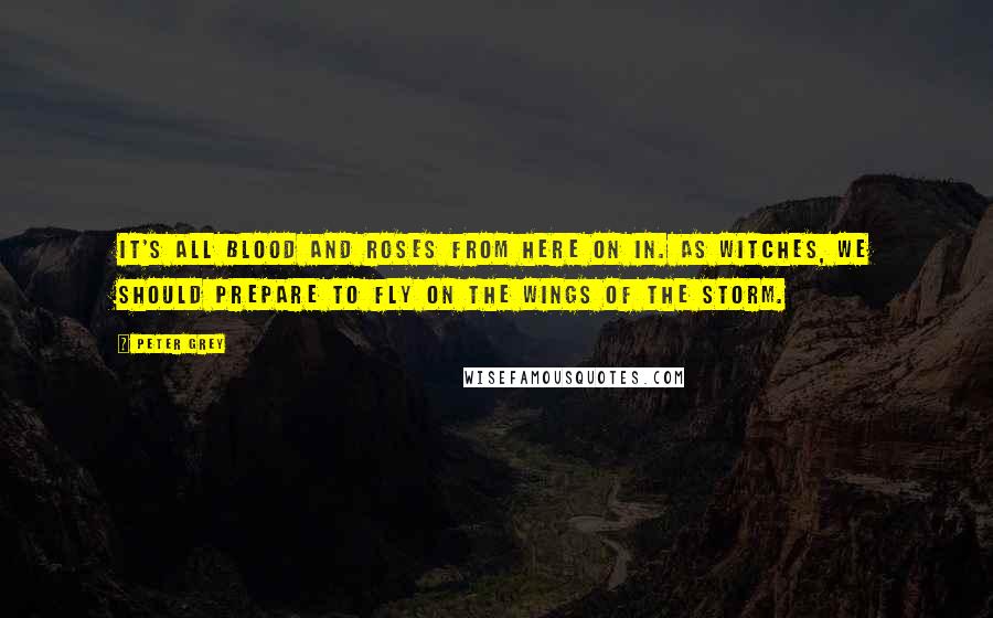 Peter Grey Quotes: It's all blood and roses from here on in. As witches, we should prepare to fly on the wings of the storm.