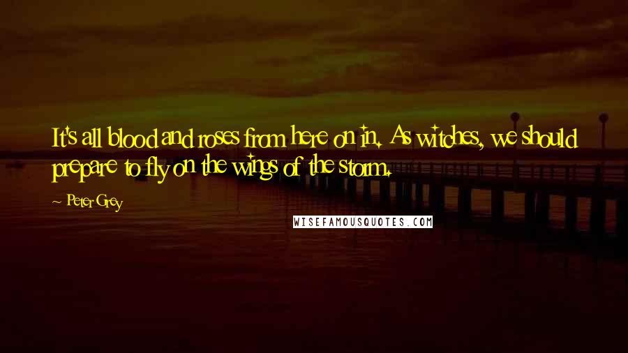 Peter Grey Quotes: It's all blood and roses from here on in. As witches, we should prepare to fly on the wings of the storm.