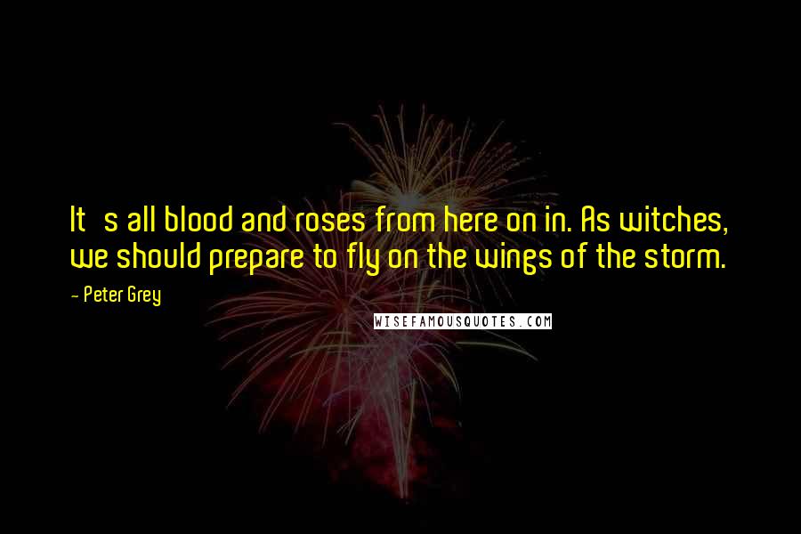 Peter Grey Quotes: It's all blood and roses from here on in. As witches, we should prepare to fly on the wings of the storm.