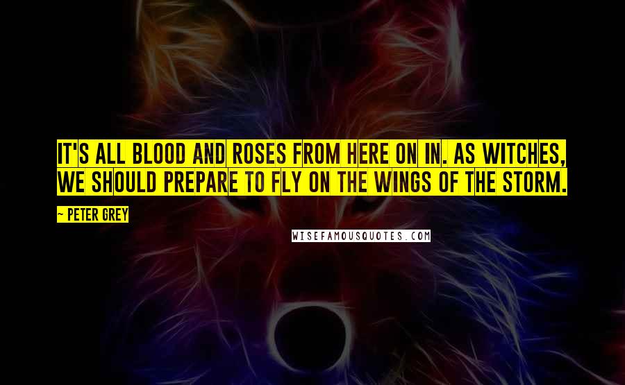 Peter Grey Quotes: It's all blood and roses from here on in. As witches, we should prepare to fly on the wings of the storm.
