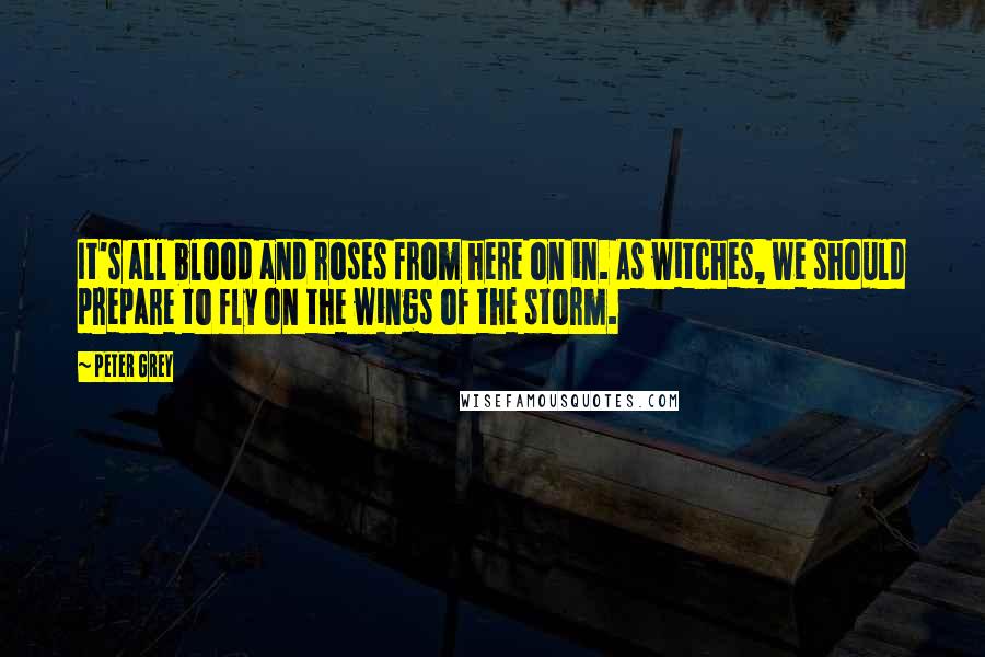 Peter Grey Quotes: It's all blood and roses from here on in. As witches, we should prepare to fly on the wings of the storm.