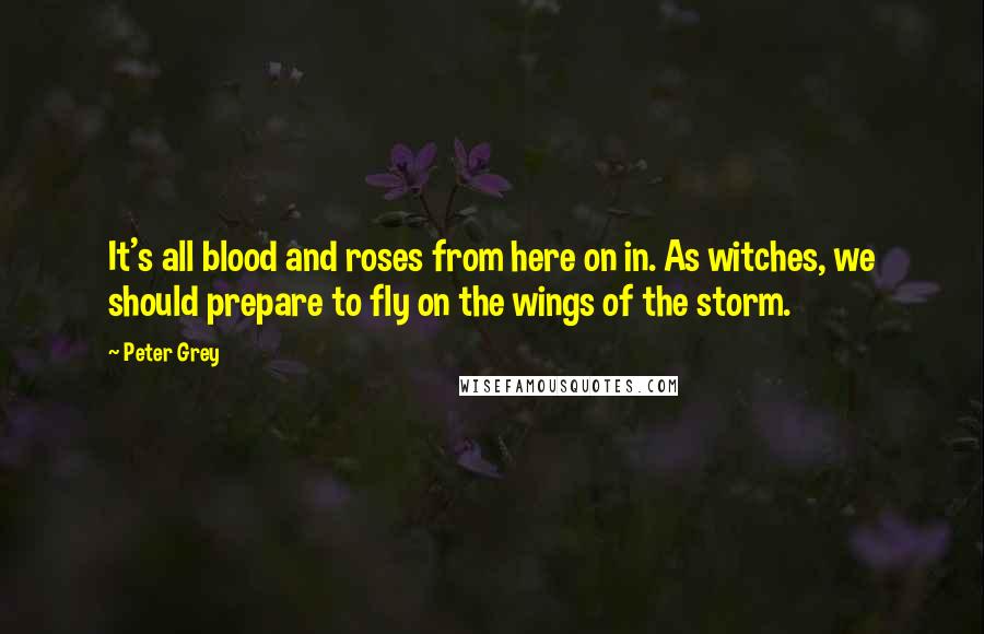 Peter Grey Quotes: It's all blood and roses from here on in. As witches, we should prepare to fly on the wings of the storm.