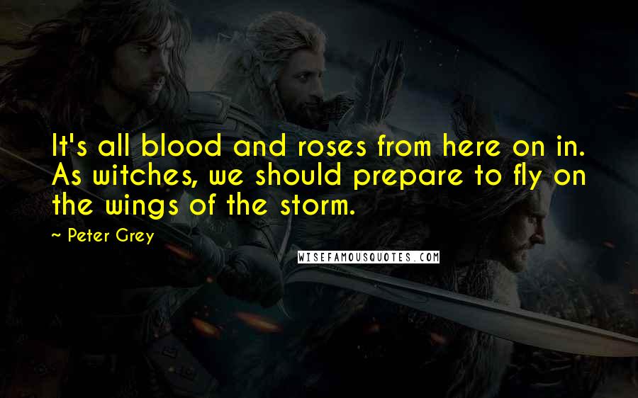 Peter Grey Quotes: It's all blood and roses from here on in. As witches, we should prepare to fly on the wings of the storm.