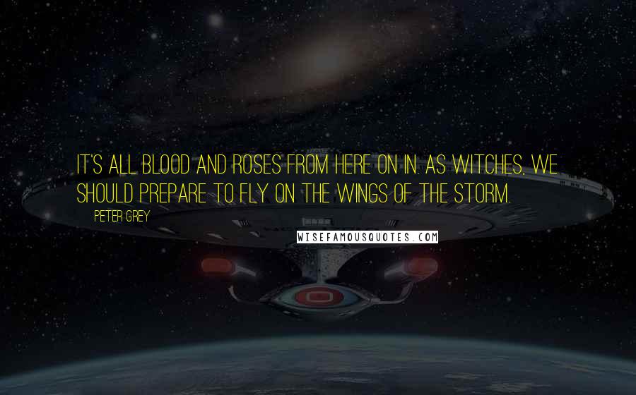 Peter Grey Quotes: It's all blood and roses from here on in. As witches, we should prepare to fly on the wings of the storm.